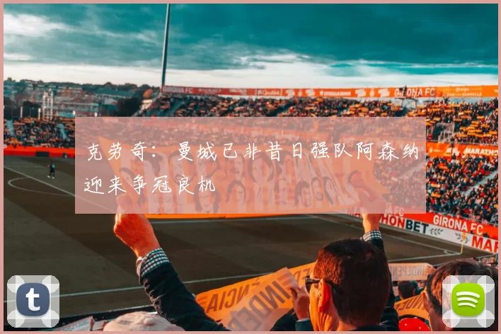 克劳奇:曼城已非昔日强队阿森纳迎来争冠良机