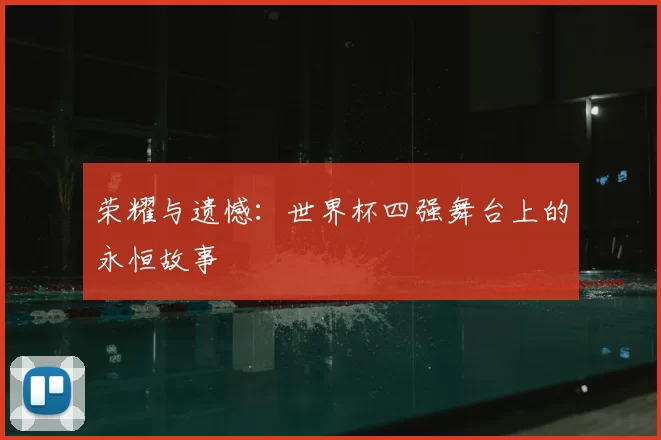 荣耀与遗憾:世界杯四强舞台上的永恒故事