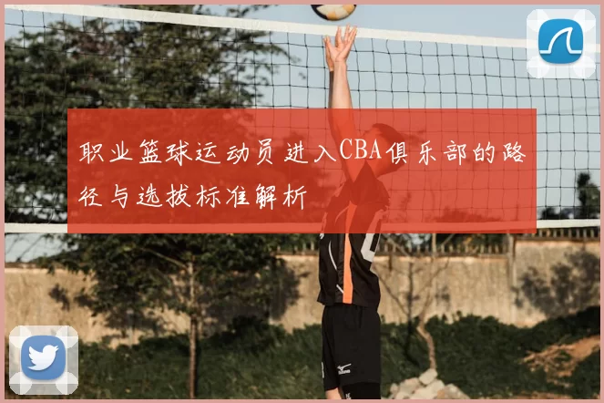 职业篮球运动员进入CBA俱乐部的路径与选拔标准解析