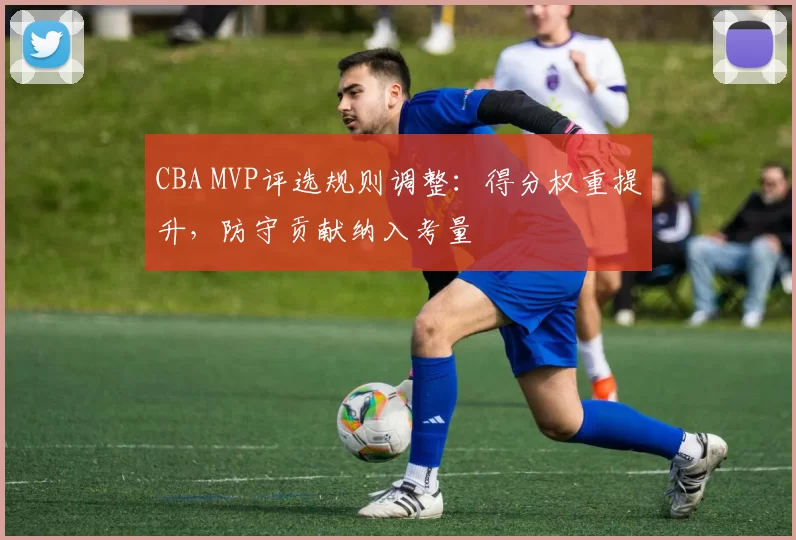 CBA MVP评选规则调整:得分权重提升,防守贡献纳入考量
