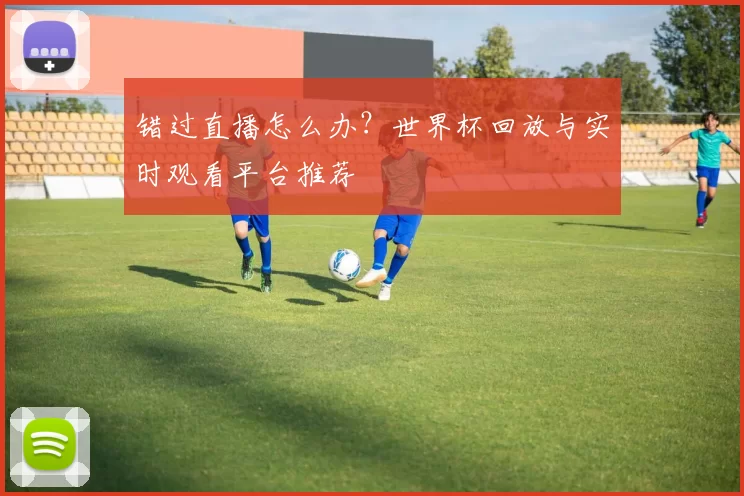 错过直播怎么办?世界杯回放与实时观看平台推荐