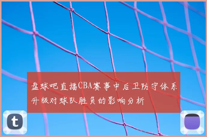 盘球吧直播CBA赛事中后卫防守体系升级对球队胜负的影响分析