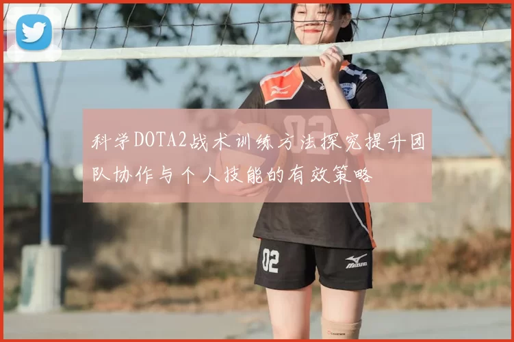 科学DOTA2战术训练方法探究提升团队协作与个人技能的有效策略