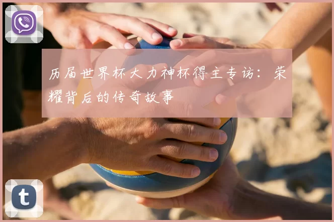 历届世界杯大力神杯得主专访:荣耀背后的传奇故事