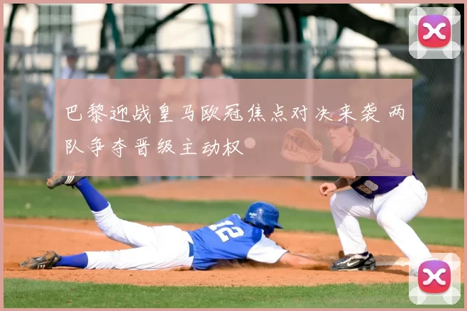 巴黎迎战皇马欧冠焦点对决来袭 两队争夺晋级主动权