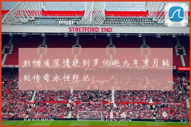 利物浦深情送别罗伯逊九年岁月铭刻传奇永恒印记