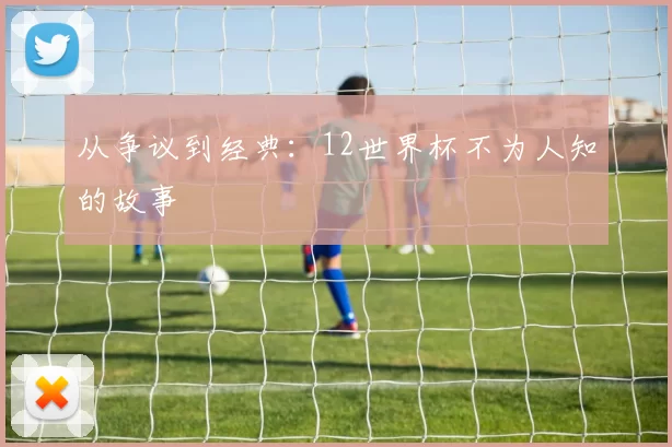 从争议到经典:12世界杯不为人知的故事
