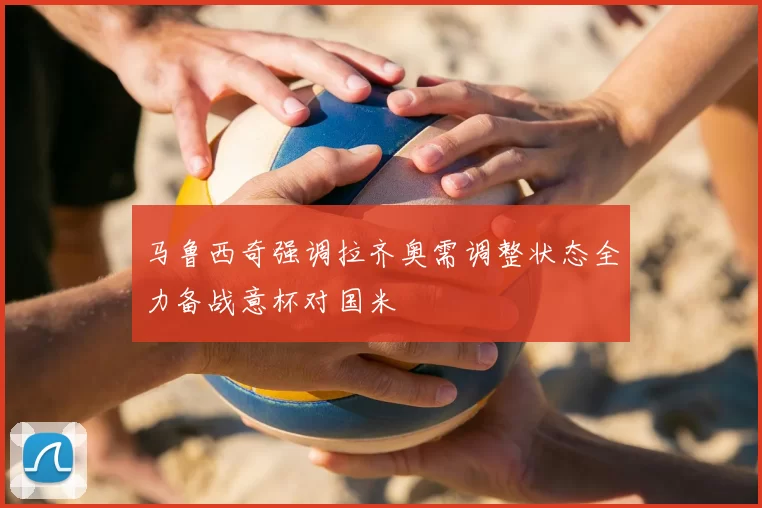 马鲁西奇强调拉齐奥需调整状态全力备战意杯对国米