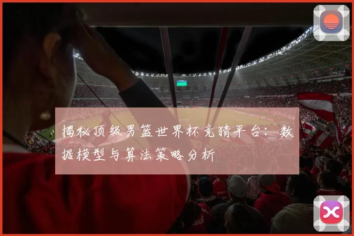 揭秘顶级男篮世界杯竞猜平台：数据模型与算法策略分析