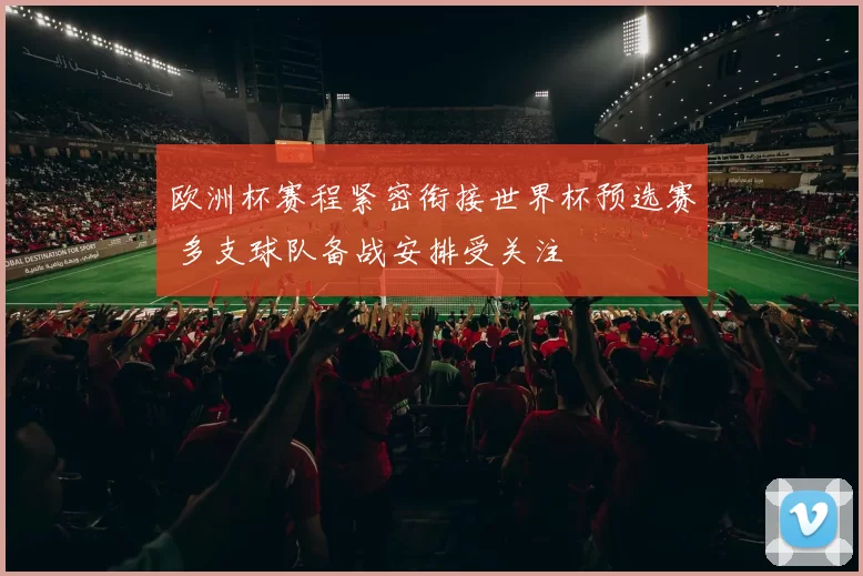 欧洲杯赛程紧密衔接世界杯预选赛 多支球队备战安排受关注