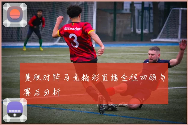 曼联对阵马竞精彩直播全程回顾与赛后分析