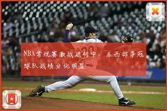 NBA常规赛激战进行中,东西部争冠球队战绩分化明显
