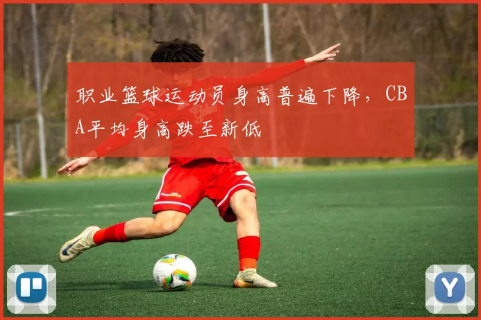职业篮球运动员身高普遍下降,CBA平均身高跌至新低
