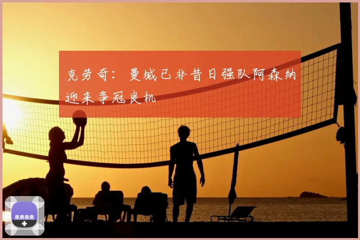 克劳奇:曼城已非昔日强队阿森纳迎来争冠良机