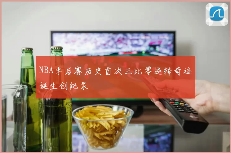 NBA季后赛历史首次三比零逆转奇迹诞生创纪录
