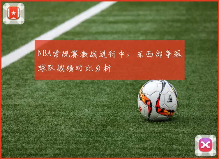 NBA常规赛激战进行中,东西部争冠球队战绩对比分析