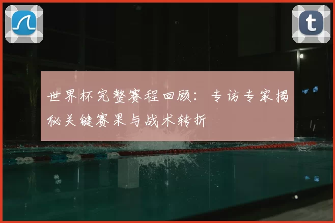 世界杯完整赛程回顾:专访专家揭秘关键赛果与战术转折