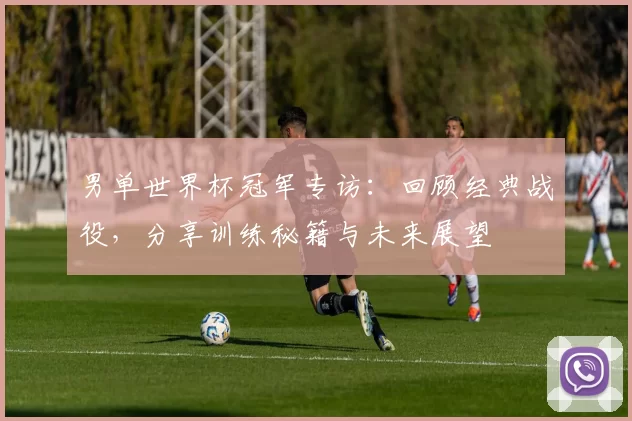 男单世界杯冠军专访:回顾经典战役,分享训练秘籍与未来展望