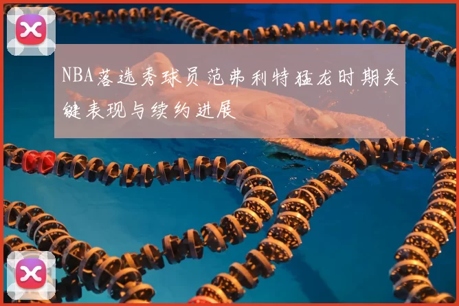 NBA落选秀球员范弗利特猛龙时期关键表现与续约进展
