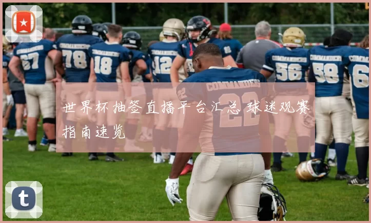 世界杯抽签直播平台汇总 球迷观赛指南速览