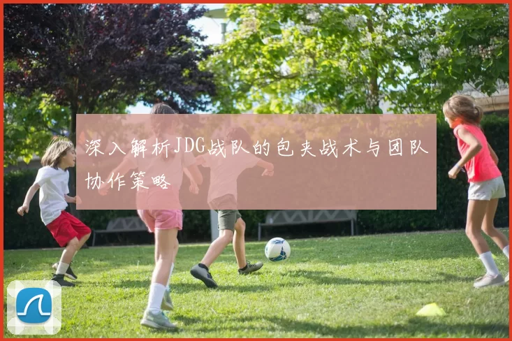 深入解析JDG战队的包夹战术与团队协作策略