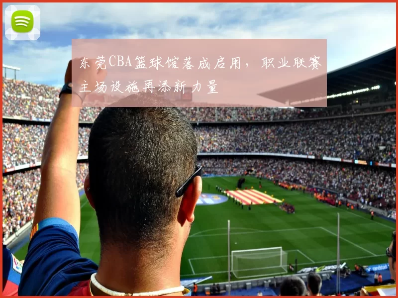东莞CBA篮球馆落成启用,职业联赛主场设施再添新力量