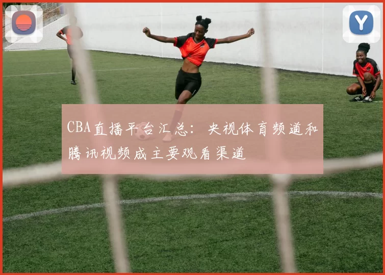 CBA直播平台汇总:央视体育频道和腾讯视频成主要观看渠道