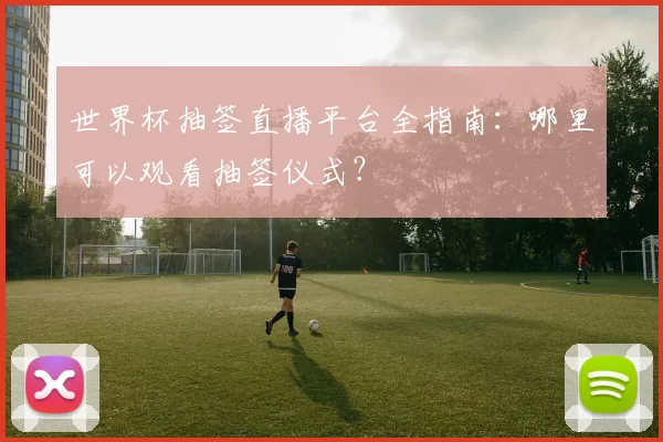 世界杯抽签直播平台全指南:哪里可以观看抽签仪式?