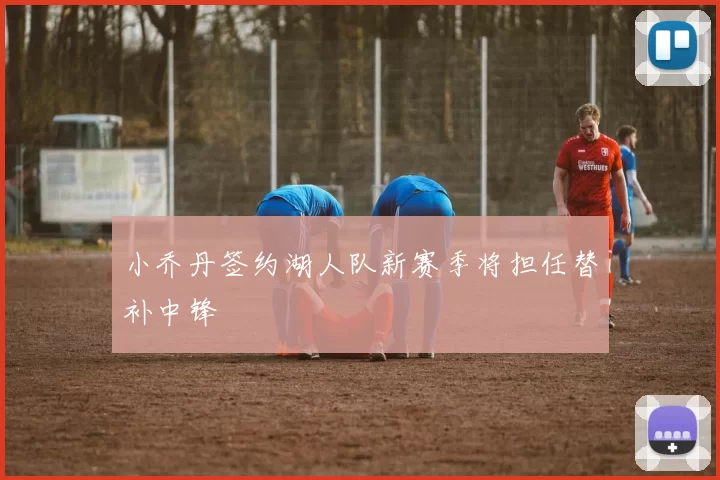 小乔丹签约湖人队新赛季将担任替补中锋