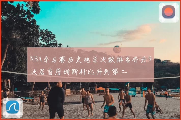 NBA季后赛历史绝杀次数排名乔丹9次居首詹姆斯科比并列第二