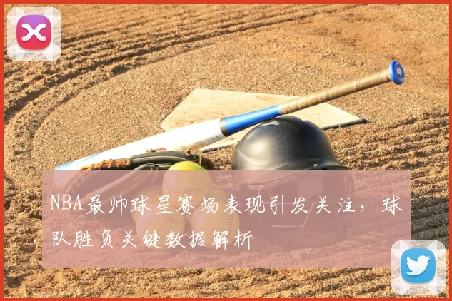 NBA最帅球星赛场表现引发关注,球队胜负关键数据解析
