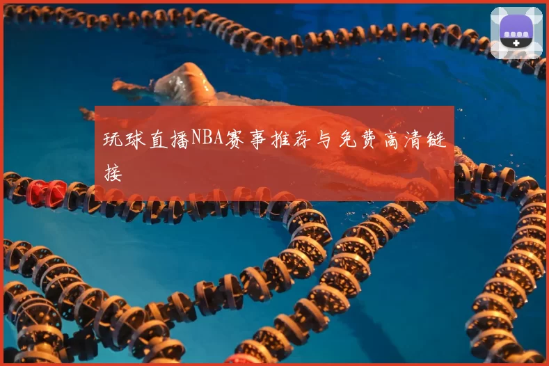 玩球直播NBA赛事推荐与免费高清链接