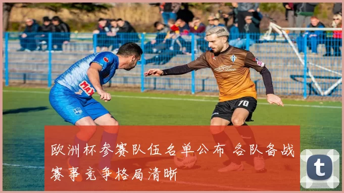 欧洲杯参赛队伍名单公布 各队备战赛事竞争格局清晰