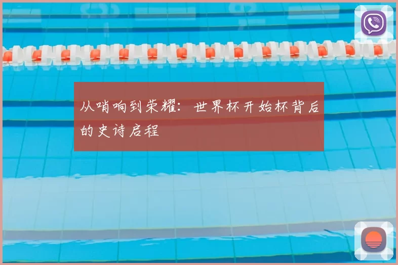 从哨响到荣耀:世界杯开始杯背后的史诗启程