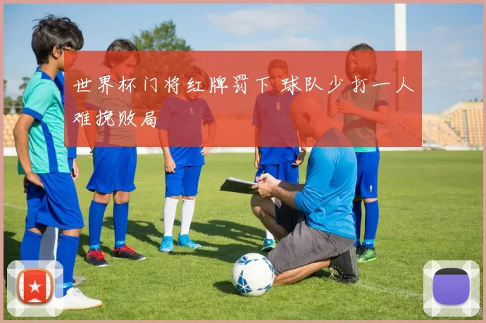 世界杯门将红牌罚下 球队少打一人难挽败局