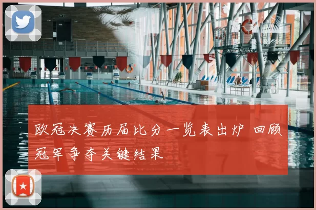 欧冠决赛历届比分一览表出炉 回顾冠军争夺关键结果