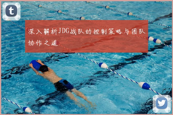 深入解析JDG战队的控制策略与团队协作之道
