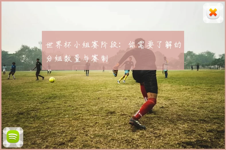 世界杯小组赛阶段:你需要了解的分组数量与赛制