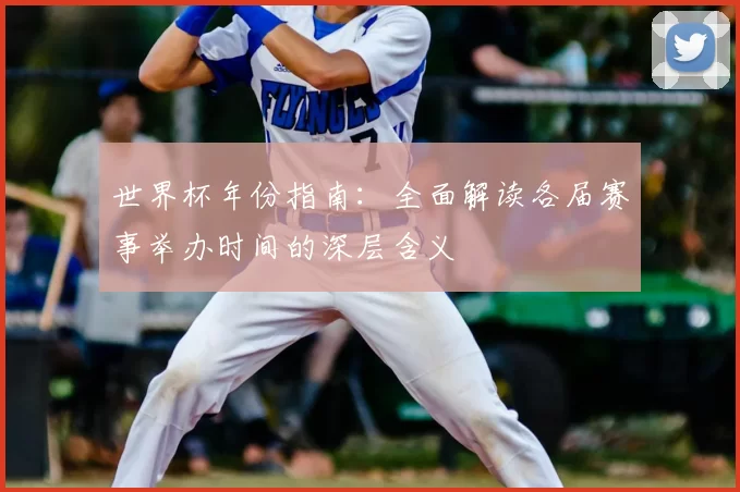 世界杯年份指南：全面解读各届赛事举办时间的深层含义