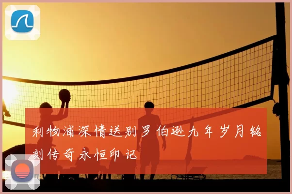 利物浦深情送别罗伯逊九年岁月铭刻传奇永恒印记