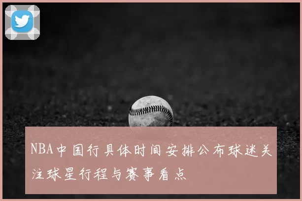 NBA中国行具体时间安排公布球迷关注球星行程与赛事看点