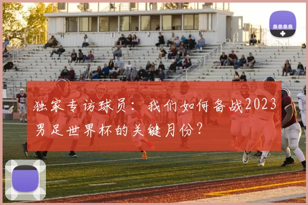 独家专访球员：我们如何备战2023男足世界杯的关键月份？