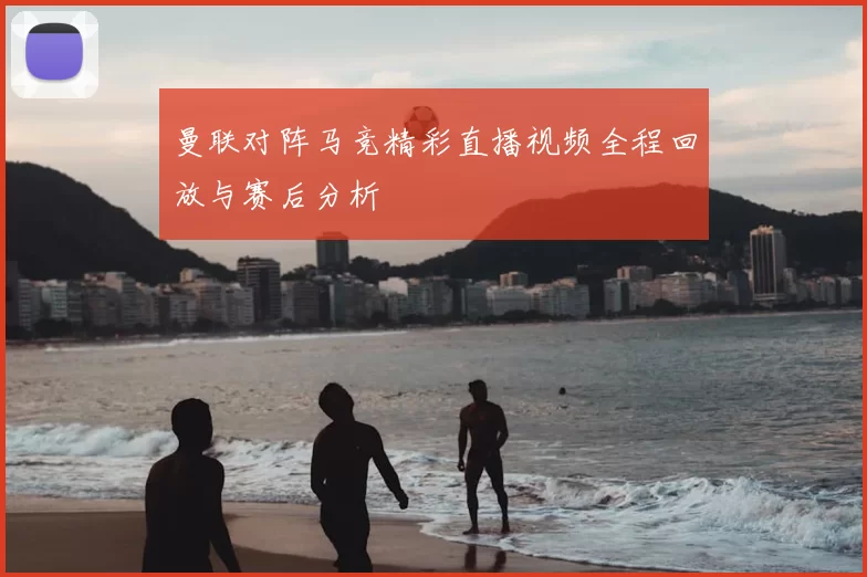 曼联对阵马竞精彩直播视频全程回放与赛后分析