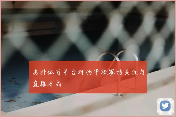 虎扑体育平台对西甲联赛的关注与直播方式