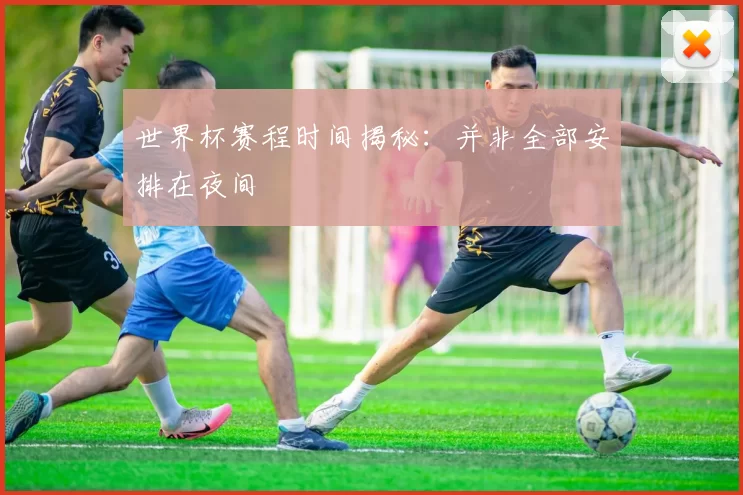 世界杯赛程时间揭秘:并非全部安排在夜间