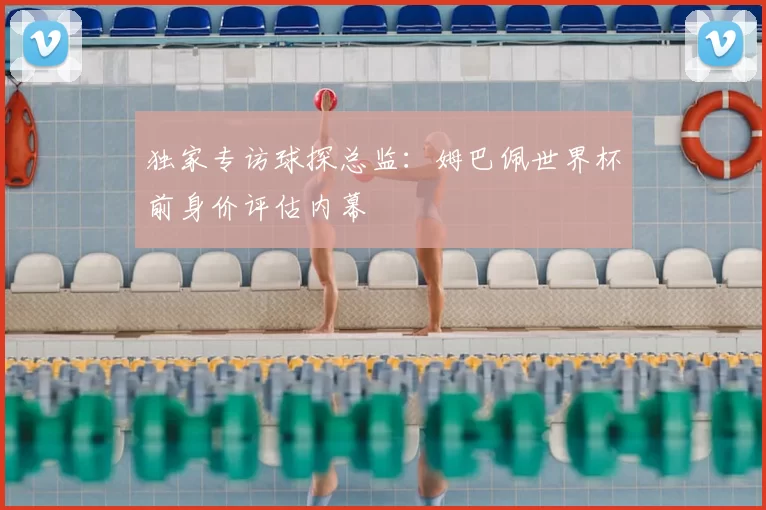 独家专访球探总监:姆巴佩世界杯前身价评估内幕