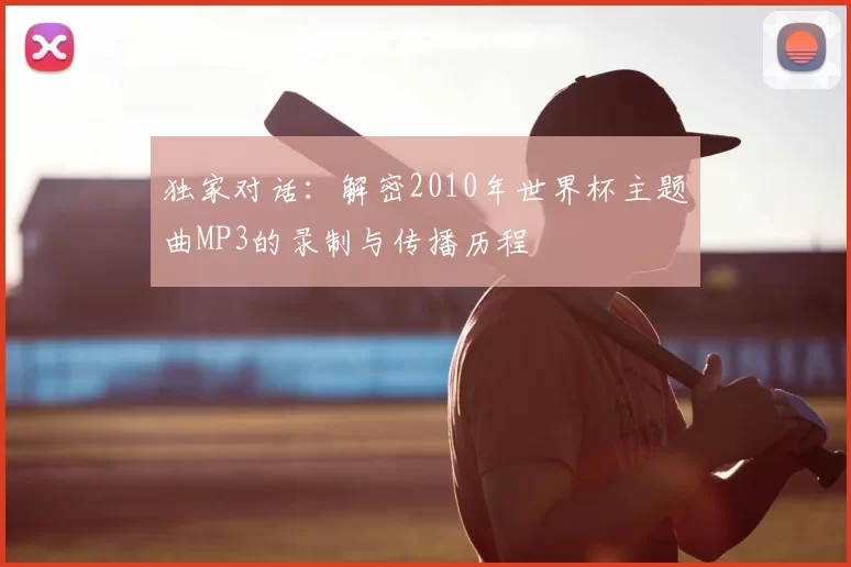 独家对话:解密2010年世界杯主题曲MP3的录制与传播历程