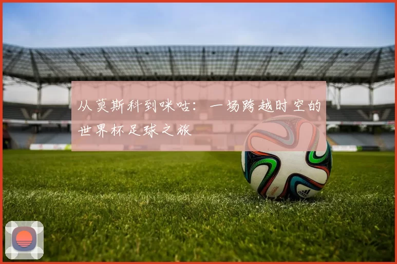 从莫斯科到咪咕:一场跨越时空的世界杯足球之旅