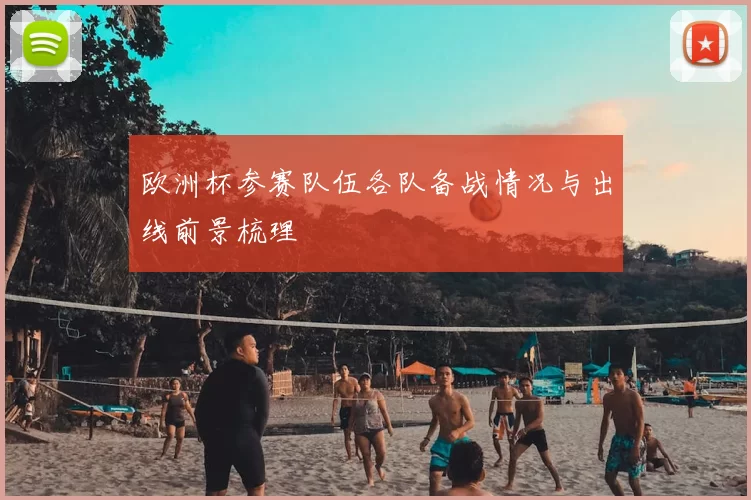 欧洲杯参赛队伍各队备战情况与出线前景梳理
