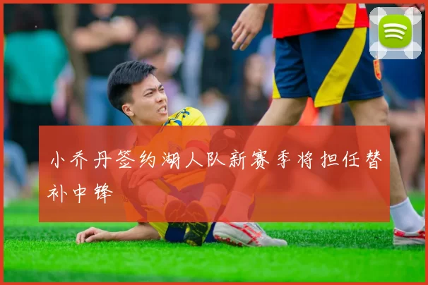 小乔丹签约湖人队新赛季将担任替补中锋